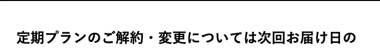 定期プランのご解約・変更については次回お届け日の
