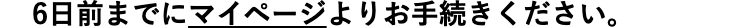 6日前までにマイページよりお手続きください。