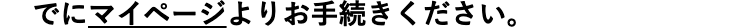 でにマイページよりお手続きください。